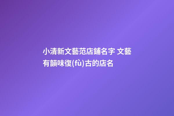 小清新文藝范店鋪名字 文藝有韻味復(fù)古的店名